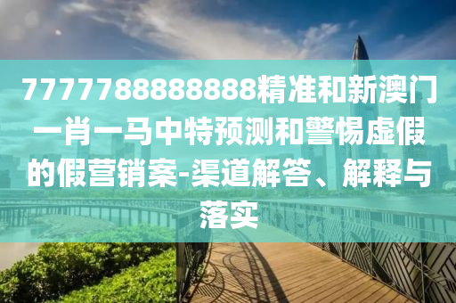 7777788888888精準和新澳門一肖一馬中特預測和警惕虛假的假營銷案-渠道解答、解釋與落實